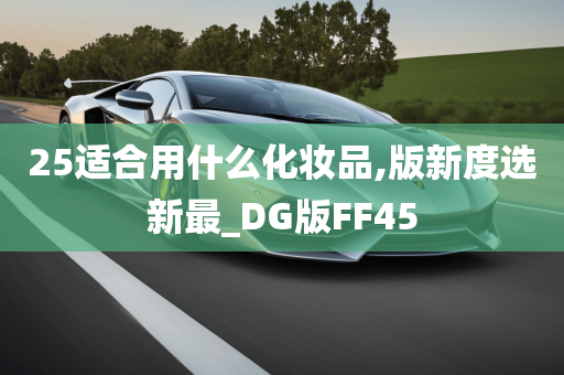 25适合用什么化妆品,版新度选新最_DG版FF45