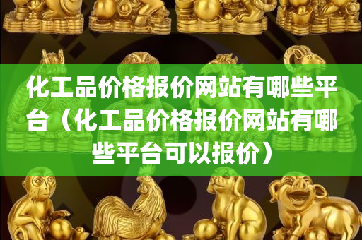 化工品价格报价网站有哪些平台（化工品价格报价网站有哪些平台可以报价）