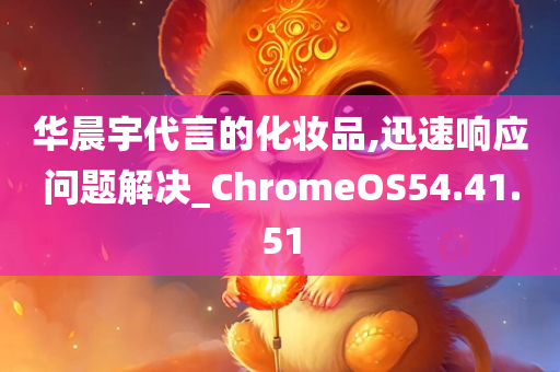 华晨宇代言的化妆品,迅速响应问题解决_ChromeOS54.41.51