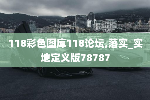 118彩色图库118论坛,落实_实地定义版78787