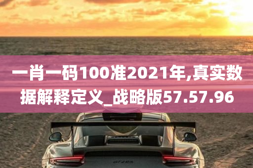 一肖一码100准2021年,真实数据解释定义_战略版57.57.96