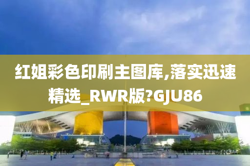 红姐彩色印刷主图库,落实迅速精选_RWR版?GJU86