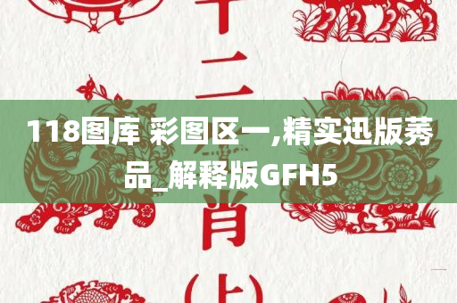 118图库 彩图区一,精实迅版莠品_解释版GFH5