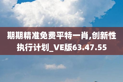 期期精准免费平特一肖,创新性执行计划_VE版63.47.55