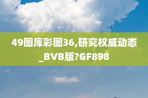 49图库彩图36,研究权威动态_BVB版?GF898