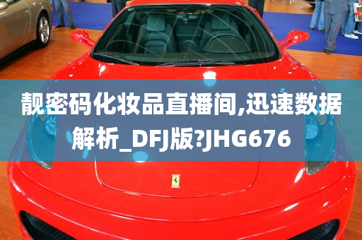 靓密码化妆品直播间,迅速数据解析_DFJ版?JHG676