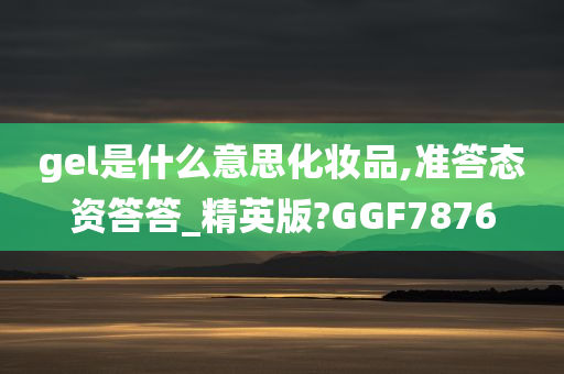 gel是什么意思化妆品,准答态资答答_精英版?GGF7876