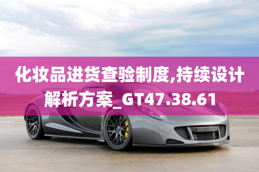 化妆品进货查验制度,持续设计解析方案_GT47.38.61