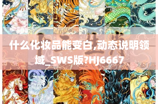 什么化妆品能变白,动态说明领域_SWS版?HJ6667