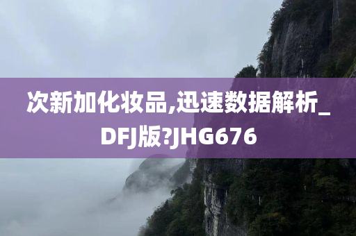 次新加化妆品,迅速数据解析_DFJ版?JHG676