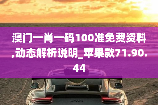 澳门一肖一码100准免费资料,动态解析说明_苹果款71.90.44