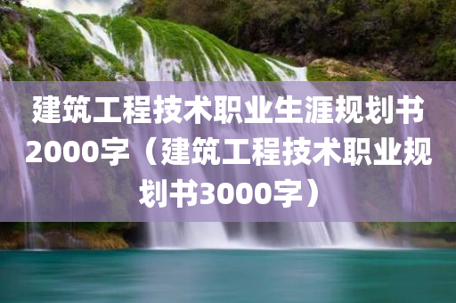 建筑工程技术职业生涯规划书2000字（建筑工程技术职业规划书3000字）