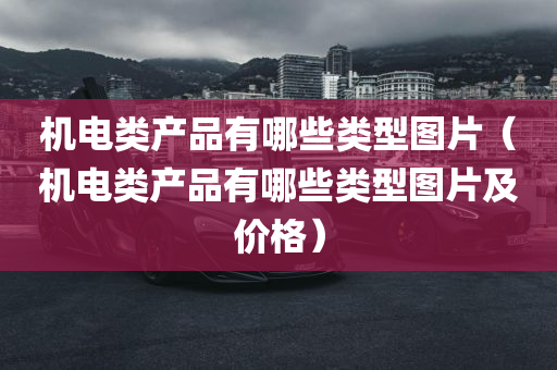 机电类产品有哪些类型图片（机电类产品有哪些类型图片及价格）