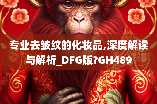 专业去皱纹的化妆品,深度解读与解析_DFG版?GH489