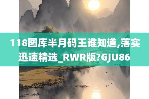 118图库半月码王谁知道,落实迅速精选_RWR版?GJU86