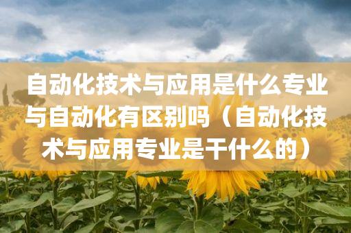 自动化技术与应用是什么专业与自动化有区别吗（自动化技术与应用专业是干什么的）