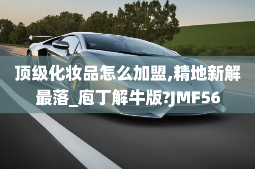 顶级化妆品怎么加盟,精地新解最落_庖丁解牛版?JMF56