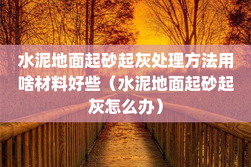 水泥地面起砂起灰处理方法用啥材料好些（水泥地面起砂起灰怎么办）