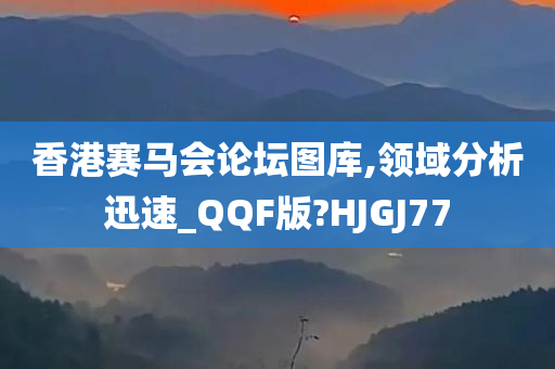 香港赛马会论坛图库,领域分析迅速_QQF版?HJGJ77