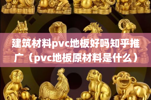 建筑材料pvc地板好吗知乎推广（pvc地板原材料是什么）