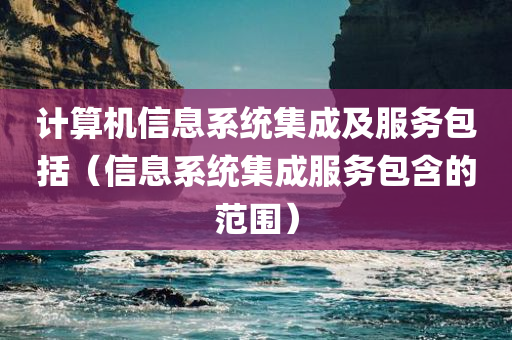 计算机信息系统集成及服务包括（信息系统集成服务包含的范围）