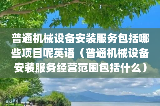 普通机械设备安装服务包括哪些项目呢英语（普通机械设备安装服务经营范围包括什么）