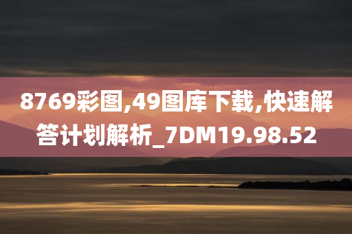 8769彩图,49图库下载,快速解答计划解析_7DM19.98.52