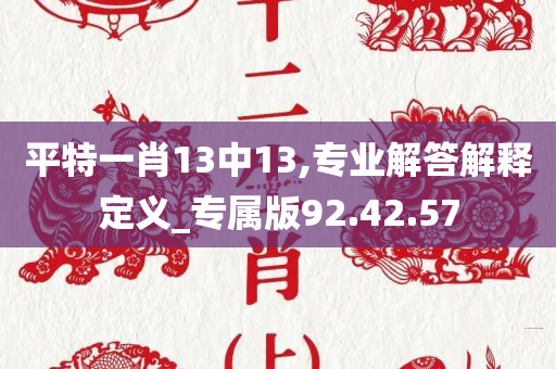 平特一肖13中13,专业解答解释定义_专属版92.42.57