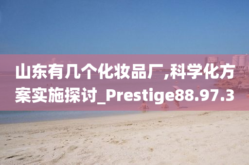 山东有几个化妆品厂,科学化方案实施探讨_Prestige88.97.30