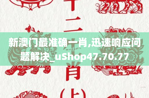 新澳门最准确一肖,迅速响应问题解决_uShop47.70.77