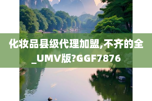 化妆品县级代理加盟,不齐的全_UMV版?GGF7876