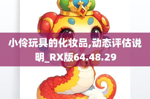 小伶玩具的化妆品,动态评估说明_RX版64.48.29