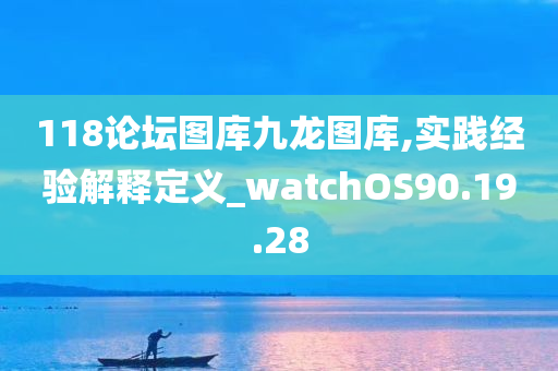 118论坛图库九龙图库,实践经验解释定义_watchOS90.19.28