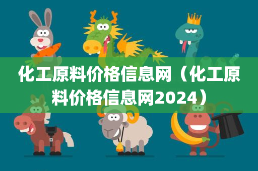 化工原料价格信息网（化工原料价格信息网2024）