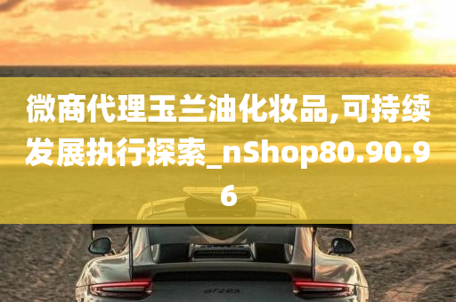 微商代理玉兰油化妆品,可持续发展执行探索_nShop80.90.96