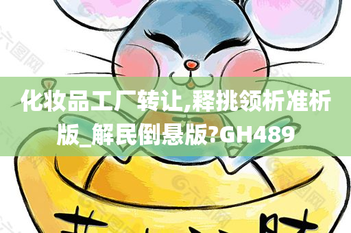 化妆品工厂转让,释挑领析准析版_解民倒悬版?GH489