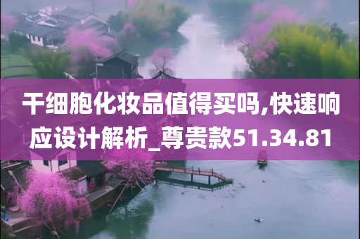 干细胞化妆品值得买吗,快速响应设计解析_尊贵款51.34.81