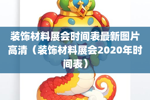 装饰材料展会时间表最新图片高清（装饰材料展会2020年时间表）