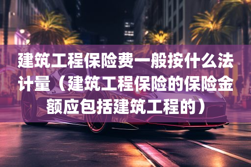 建筑工程保险费一般按什么法计量（建筑工程保险的保险金额应包括建筑工程的）