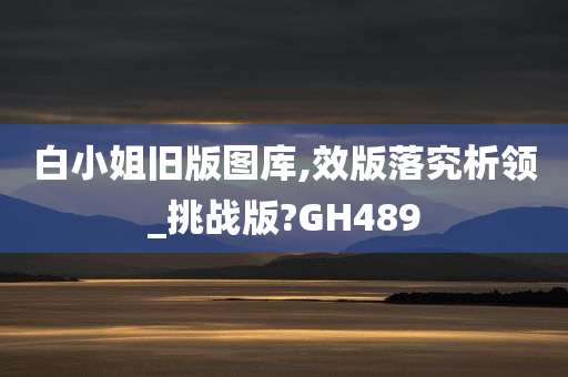 白小姐旧版图库,效版落究析领_挑战版?GH489