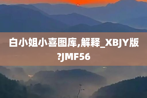 白小姐小喜图库,解释_XBJY版?JMF56