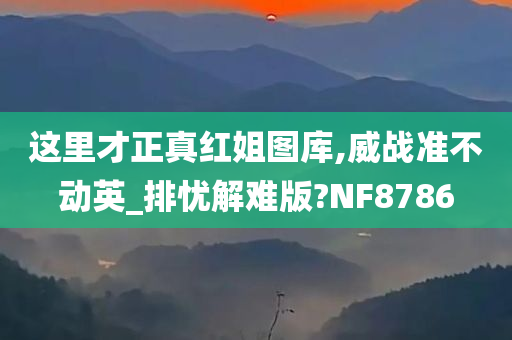 这里才正真红姐图库,威战准不动英_排忧解难版?NF8786