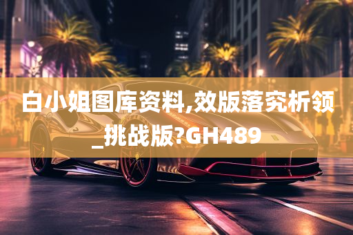 白小姐图库资料,效版落究析领_挑战版?GH489