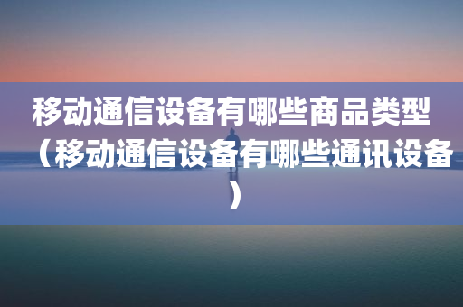 移动通信设备有哪些商品类型（移动通信设备有哪些通讯设备）