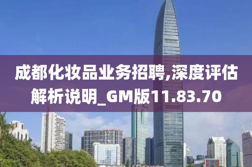 成都化妆品业务招聘,深度评估解析说明_GM版11.83.70