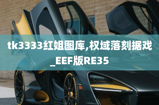 tk3333红姐图库,权域落刻据戏_EEF版RE35