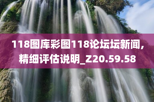 118图库彩图118论坛坛新闻,精细评估说明_Z20.59.58