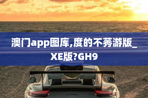 澳门app图库,度的不莠游版_XE版?GH9