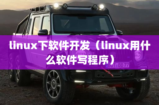 linux下软件开发（linux用什么软件写程序）