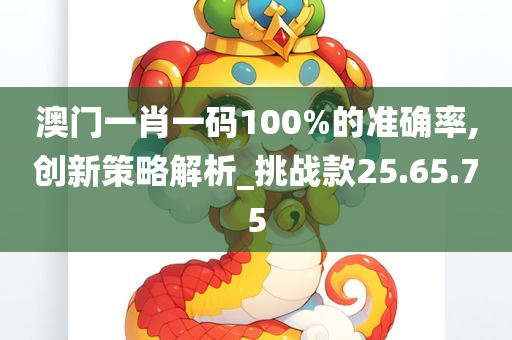 澳门一肖一码100%的准确率,创新策略解析_挑战款25.65.75